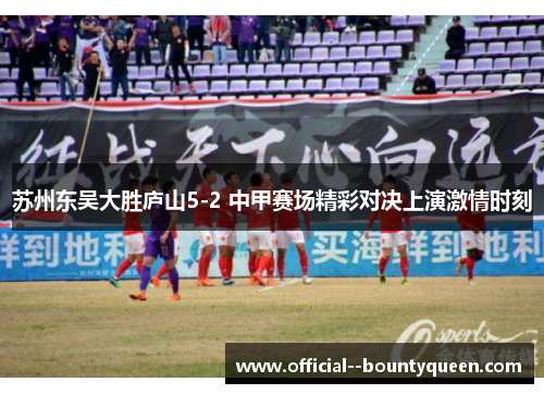 苏州东吴大胜庐山5-2 中甲赛场精彩对决上演激情时刻