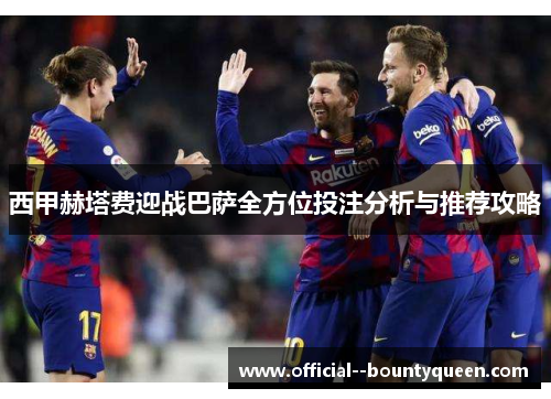 西甲赫塔费迎战巴萨全方位投注分析与推荐攻略 西甲赫塔费迎战巴萨全方位投注分析与推荐攻略