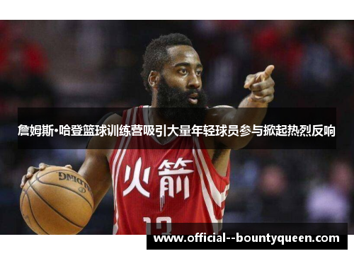 詹姆斯·哈登篮球训练营吸引大量年轻球员参与掀起热烈反响 詹姆斯·哈登篮球训练营吸引大量年轻球员参与掀起热烈反响