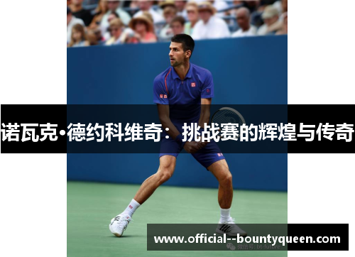 诺瓦克·德约科维奇:挑战赛的辉煌与传奇 诺瓦克·德约科维奇:挑战赛的辉煌与传奇