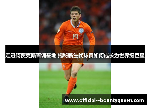 走进阿贾克斯青训基地 揭秘新生代球员如何成长为世界级巨星 走进阿贾克斯青训基地 揭秘新生代球员如何成长为世界级巨星