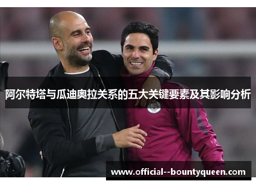 阿尔特塔与瓜迪奥拉关系的五大关键要素及其影响分析 阿尔特塔与瓜迪奥拉关系的五大关键要素及其影响分析
