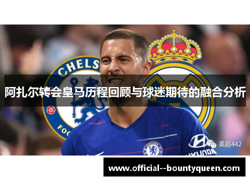 阿扎尔转会皇马历程回顾与球迷期待的融合分析