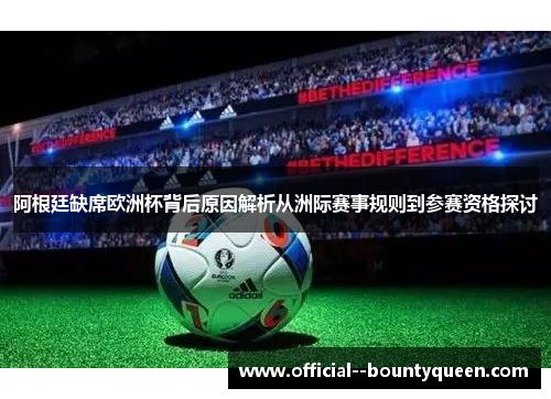 阿根廷缺席欧洲杯背后原因解析从洲际赛事规则到参赛资格探讨 阿根廷缺席欧洲杯背后原因解析从洲际赛事规则到参赛资格探讨