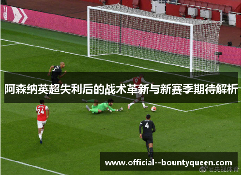 阿森纳英超失利后的战术革新与新赛季期待解析 阿森纳英超失利后的战术革新与新赛季期待解析