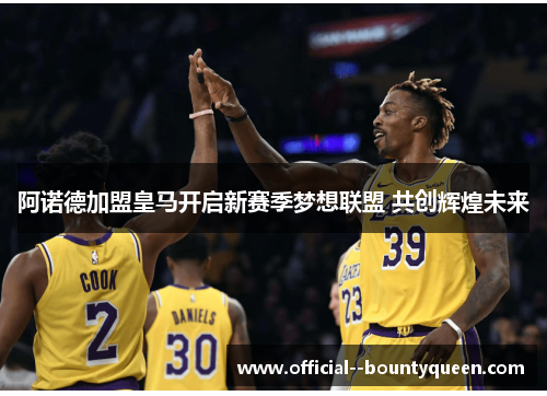 阿诺德加盟皇马开启新赛季梦想联盟 共创辉煌未来