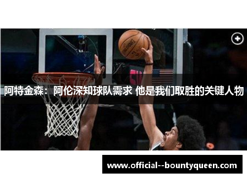 阿特金森:阿伦深知球队需求 他是我们取胜的关键人物 阿特金森:阿伦深知球队需求 他是我们取胜的关键人物