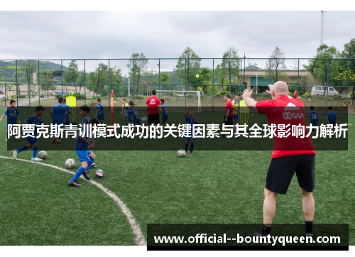阿贾克斯青训模式成功的关键因素与其全球影响力解析 阿贾克斯青训模式成功的关键因素与其全球影响力解析