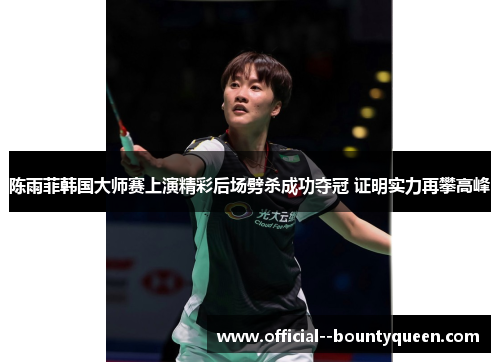 陈雨菲韩国大师赛上演精彩后场劈杀成功夺冠 证明实力再攀高峰 陈雨菲韩国大师赛上演精彩后场劈杀成功夺冠 证明实力再攀高峰