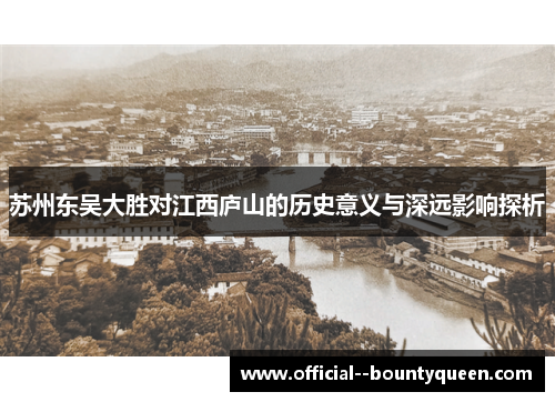苏州东吴大胜对江西庐山的历史意义与深远影响探析 苏州东吴大胜对江西庐山的历史意义与深远影响探析