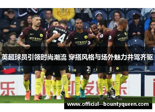 英超球员引领时尚潮流 穿搭风格与场外魅力并驾齐驱 英超球员引领时尚潮流 穿搭风格与场外魅力并驾齐驱