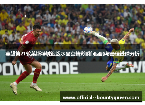 英超第21轮莱斯特城迎战水晶宫精彩瞬间回顾与最佳进球分析 英超第21轮莱斯特城迎战水晶宫精彩瞬间回顾与最佳进球分析