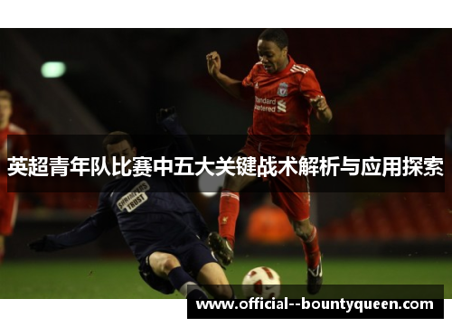 英超青年队比赛中五大关键战术解析与应用探索 英超青年队比赛中五大关键战术解析与应用探索