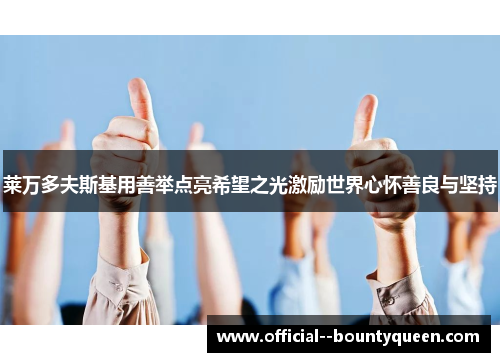 莱万多夫斯基用善举点亮希望之光激励世界心怀善良与坚持