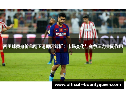 西甲球员身价急剧下滑原因解析：市场变化与竞争压力共同作用