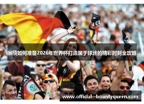 围绕如何准备2026年世界杯打造属于球迷的精彩时刻全攻略 围绕如何准备2026年世界杯打造属于球迷的精彩时刻全攻略