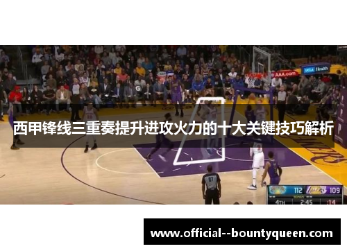 西甲锋线三重奏提升进攻火力的十大关键技巧解析 西甲锋线三重奏提升进攻火力的十大关键技巧解析