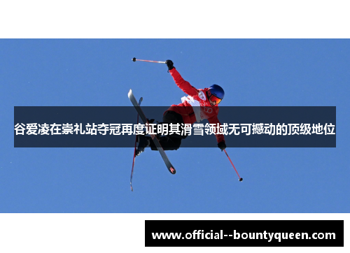 谷爱凌在崇礼站夺冠再度证明其滑雪领域无可撼动的顶级地位