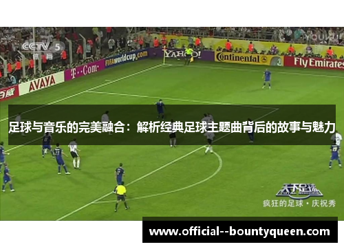 足球与音乐的完美融合:解析经典足球主题曲背后的故事与魅力 足球与音乐的完美融合:解析经典足球主题曲背后的故事与魅力