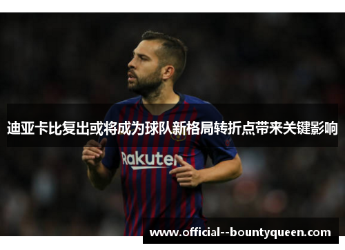 迪亚卡比复出或将成为球队新格局转折点带来关键影响