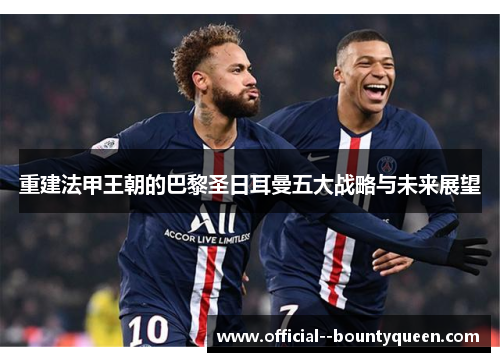 重建法甲王朝的巴黎圣日耳曼五大战略与未来展望 重建法甲王朝的巴黎圣日耳曼五大战略与未来展望