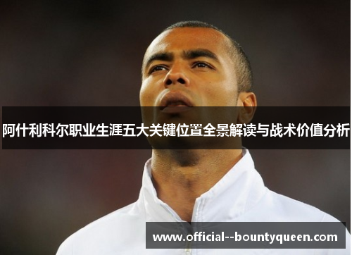 阿什利科尔职业生涯五大关键位置全景解读与战术价值分析 阿什利科尔职业生涯五大关键位置全景解读与战术价值分析