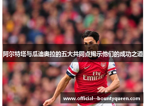 阿尔特塔与瓜迪奥拉的五大共同点揭示他们的成功之道 阿尔特塔与瓜迪奥拉的五大共同点揭示他们的成功之道