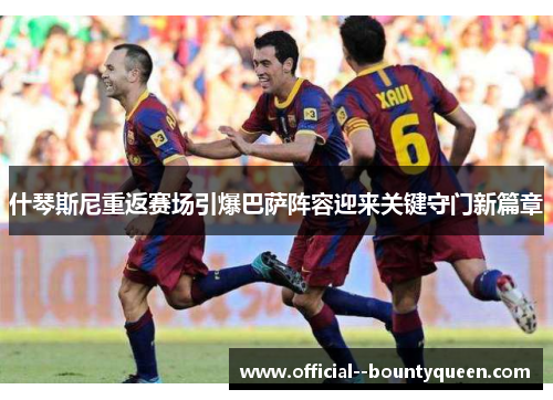 什琴斯尼重返赛场引爆巴萨阵容迎来关键守门新篇章