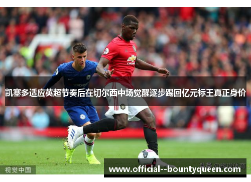 凯塞多适应英超节奏后在切尔西中场觉醒逐步踢回亿元标王真正身价 凯塞多适应英超节奏后在切尔西中场觉醒逐步踢回亿元标王真正身价