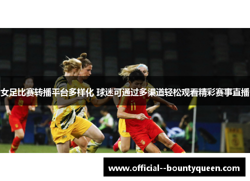 女足比赛转播平台多样化 球迷可通过多渠道轻松观看精彩赛事直播