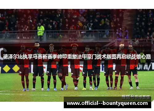 德泽尔比执掌马赛新赛季帅印重塑法甲豪门战术版图再启欧战雄心路