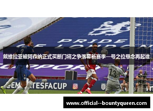 戴维拉亚被阿森纳正式买断门将之争落幕新赛季一号之位悬念再起谁 戴维拉亚被阿森纳正式买断门将之争落幕新赛季一号之位悬念再起谁