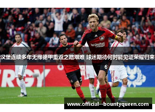 汉堡连续多年无缘德甲重返之路艰难 球迷期待何时能见证荣耀归来 汉堡连续多年无缘德甲重返之路艰难 球迷期待何时能见证荣耀归来