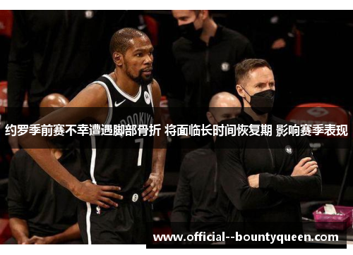 约罗季前赛不幸遭遇脚部骨折 将面临长时间恢复期 影响赛季表现 约罗季前赛不幸遭遇脚部骨折 将面临长时间恢复期 影响赛季表现