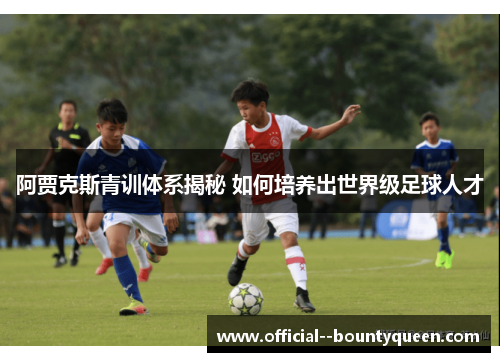 阿贾克斯青训体系揭秘 如何培养出世界级足球人才