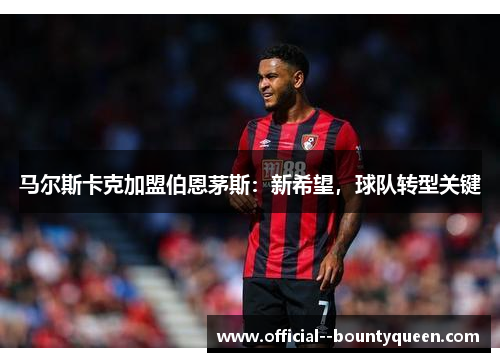 马尔斯卡克加盟伯恩茅斯：新希望，球队转型关键