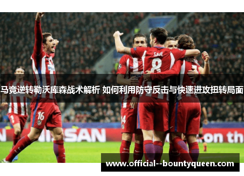 马竞逆转勒沃库森战术解析 如何利用防守反击与快速进攻扭转局面