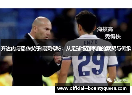 齐达内与恩佐父子情深揭秘：从足球场到家庭的默契与传承
