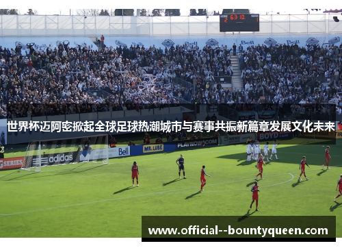 世界杯迈阿密掀起全球足球热潮城市与赛事共振新篇章发展文化未来