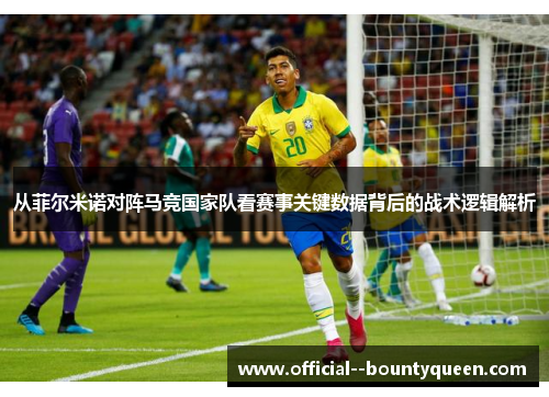 从菲尔米诺对阵马竞国家队看赛事关键数据背后的战术逻辑解析