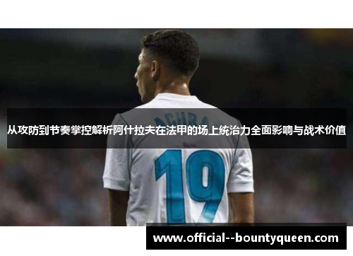 从攻防到节奏掌控解析阿什拉夫在法甲的场上统治力全面影响与战术价值