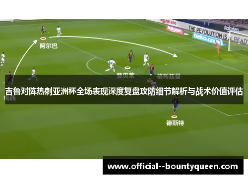 吉鲁对阵热刺亚洲杯全场表现深度复盘攻防细节解析与战术价值评估