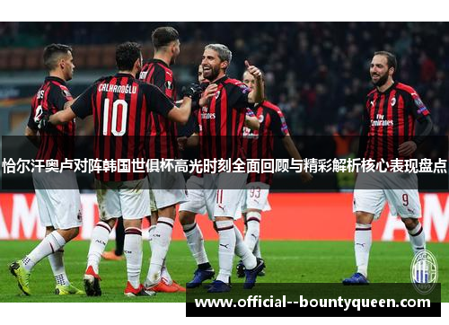 恰尔汗奥卢对阵韩国世俱杯高光时刻全面回顾与精彩解析核心表现盘点
