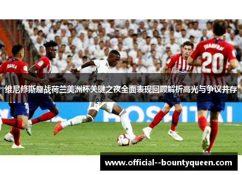 维尼修斯鏖战荷兰美洲杯关键之夜全面表现回顾解析高光与争议并存