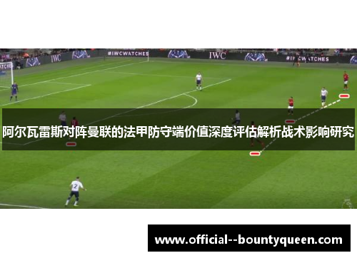 阿尔瓦雷斯对阵曼联的法甲防守端价值深度评估解析战术影响研究