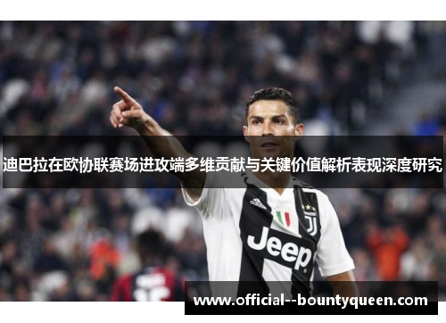 迪巴拉在欧协联赛场进攻端多维贡献与关键价值解析表现深度研究 迪巴拉在欧协联赛场进攻端多维贡献与关键价值解析表现深度研究