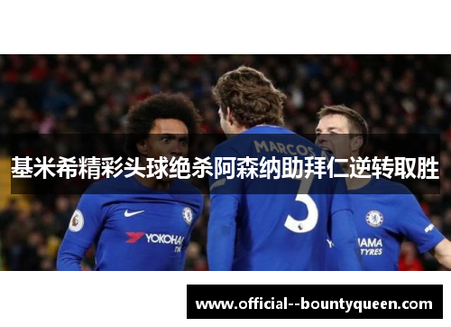 基米希精彩头球绝杀阿森纳助拜仁逆转取胜