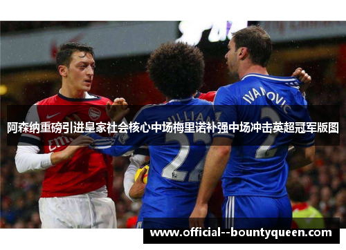 阿森纳重磅引进皇家社会核心中场梅里诺补强中场冲击英超冠军版图