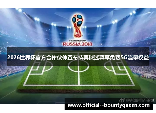 2026世界杯官方合作伙伴宣布持票球迷尊享免费5G流量权益