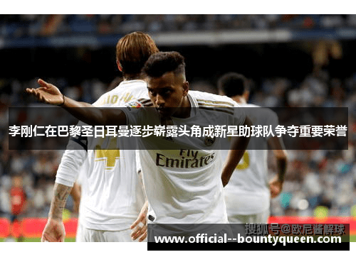 李刚仁在巴黎圣日耳曼逐步崭露头角成新星助球队争夺重要荣誉